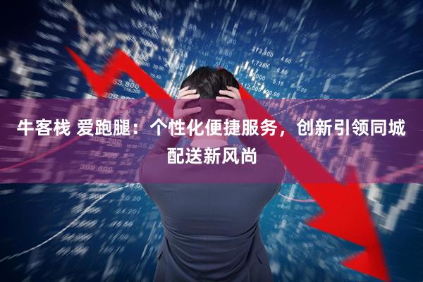 牛客栈 爱跑腿：个性化便捷服务，创新引领同城配送新风尚