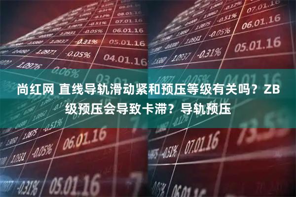 尚红网 直线导轨滑动紧和预压等级有关吗？ZB级预压会导致卡滞？导轨预压