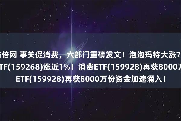 倍倍网 事关促消费，六部门重磅发文！泡泡玛特大涨7%，港股通消费50ETF(159268)涨近1%！消费ETF(159928)再获8000万份资金加速涌入！