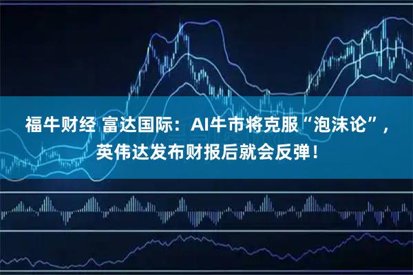 福牛财经 富达国际：AI牛市将克服“泡沫论”，英伟达发布财报后就会反弹！