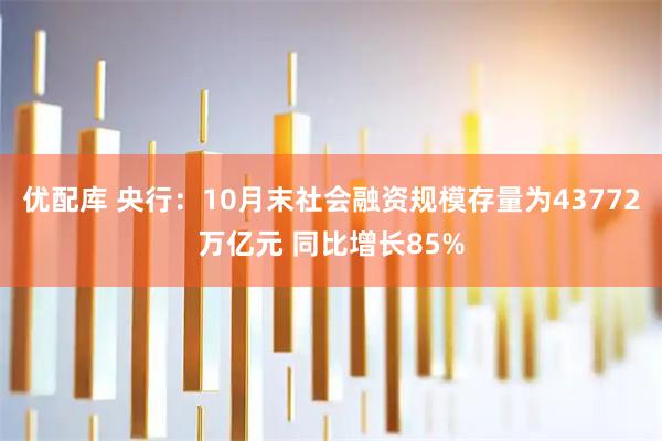 优配库 央行：10月末社会融资规模存量为43772万亿元 同比增长85%