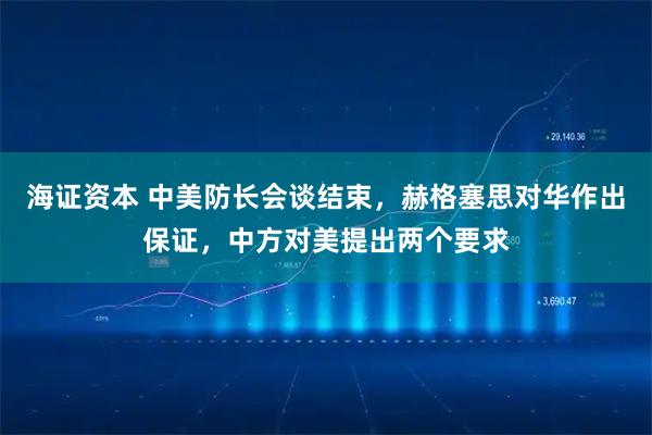 海证资本 中美防长会谈结束，赫格塞思对华作出保证，中方对美提出两个要求