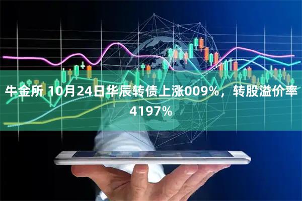 牛金所 10月24日华辰转债上涨009%，转股溢价率4197%