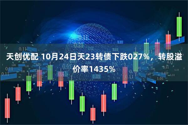 天创优配 10月24日天23转债下跌027%，转股溢价率1435%