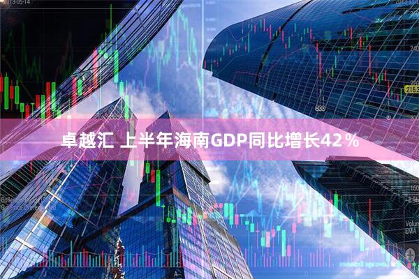 卓越汇 上半年海南GDP同比增长42％