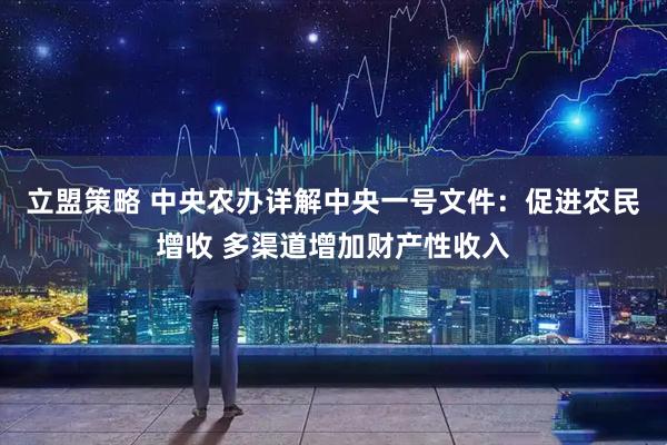 立盟策略 中央农办详解中央一号文件：促进农民增收 多渠道增加财产性收入